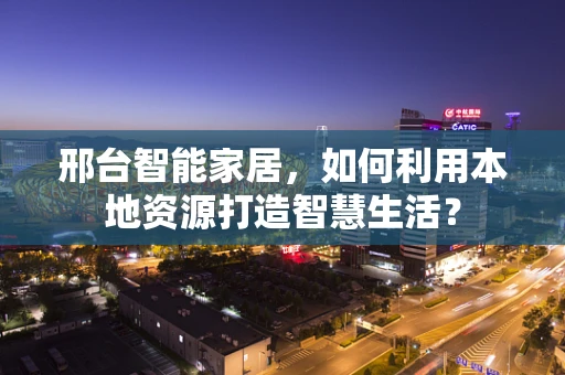 邢台智能家居，如何利用本地资源打造智慧生活？