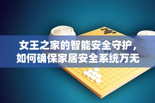 女王之家的智能安全守护，如何确保家居安全系统万无一失？