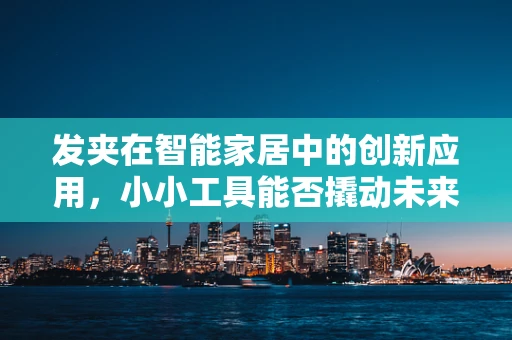 发夹在智能家居中的创新应用，小小工具能否撬动未来生活？