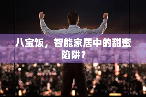 八宝饭，智能家居中的甜蜜陷阱？