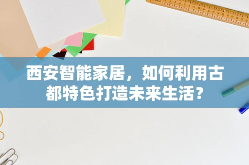西安智能家居，如何利用古都特色打造未来生活？