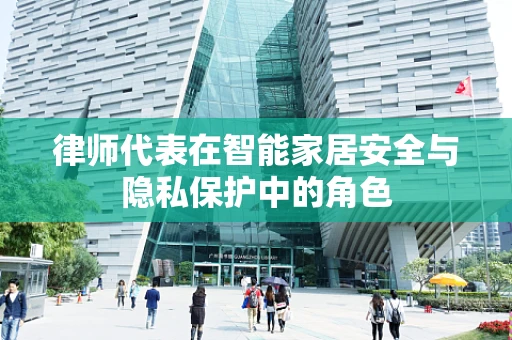律师代表在智能家居安全与隐私保护中的角色