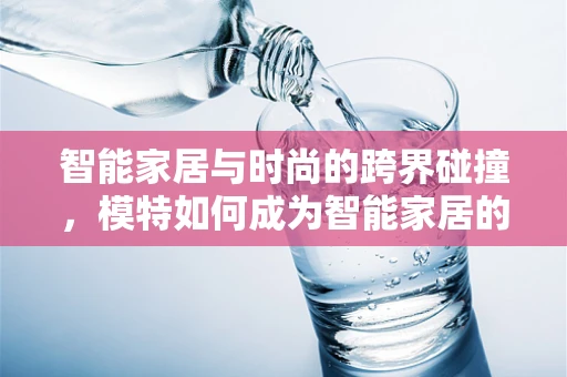 智能家居与时尚的跨界碰撞，模特如何成为智能家居的展示模特？