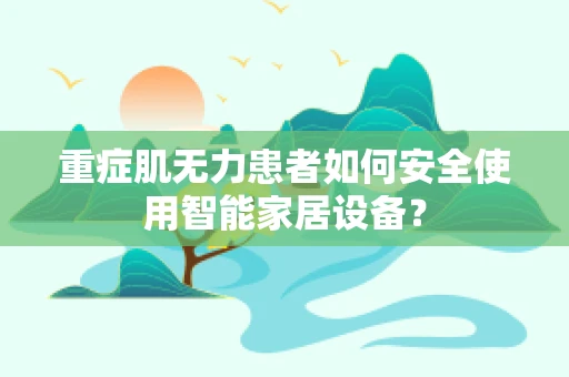 重症肌无力患者如何安全使用智能家居设备？