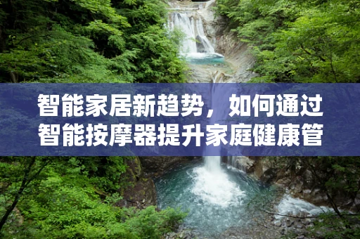 智能家居新趋势，如何通过智能按摩器提升家庭健康管理？