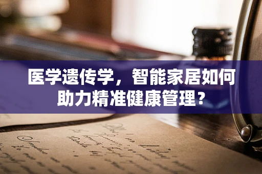 医学遗传学，智能家居如何助力精准健康管理？