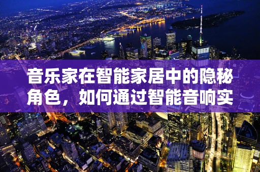 音乐家在智能家居中的隐秘角色，如何通过智能音响实现个性化演奏？