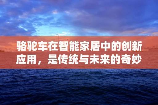 骆驼车在智能家居中的创新应用，是传统与未来的奇妙融合吗？