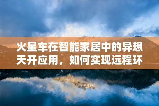 火星车在智能家居中的异想天开应用，如何实现远程环境监测与智能调控？