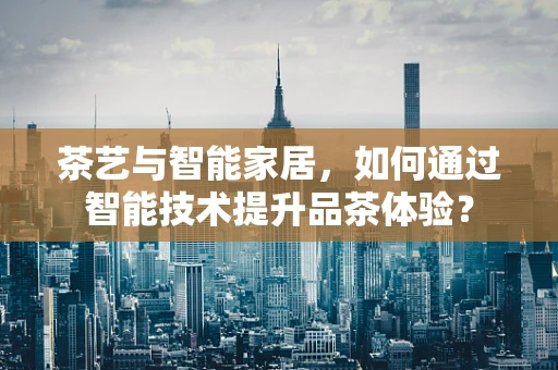 茶艺与智能家居，如何通过智能技术提升品茶体验？