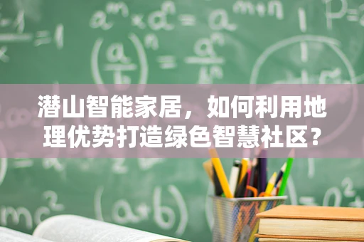 潜山智能家居，如何利用地理优势打造绿色智慧社区？