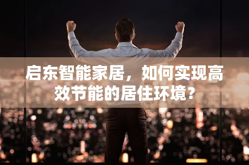 启东智能家居，如何实现高效节能的居住环境？