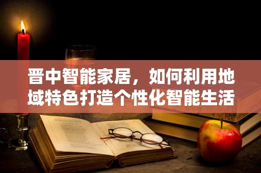 晋中智能家居，如何利用地域特色打造个性化智能生活？