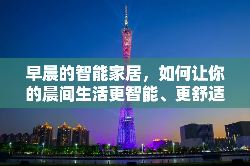 早晨的智能家居，如何让你的晨间生活更智能、更舒适？