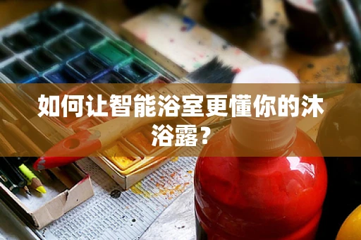 如何让智能浴室更懂你的沐浴露？