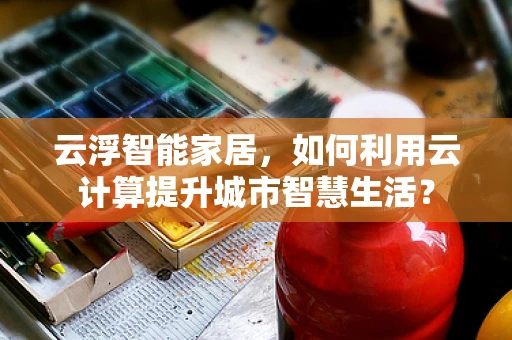 云浮智能家居，如何利用云计算提升城市智慧生活？