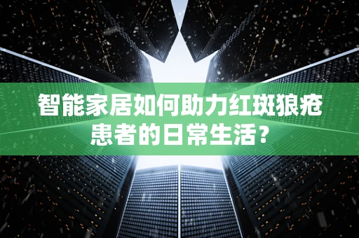 智能家居如何助力红斑狼疮患者的日常生活？