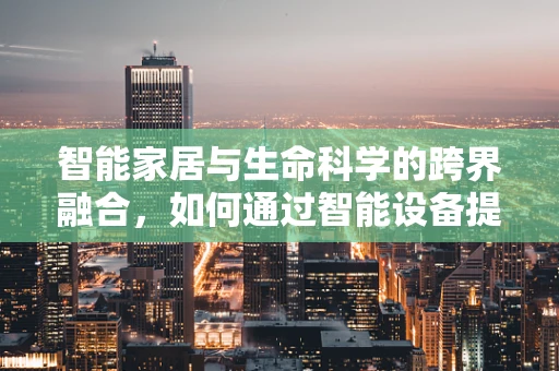 智能家居与生命科学的跨界融合，如何通过智能设备提升家庭健康管理？