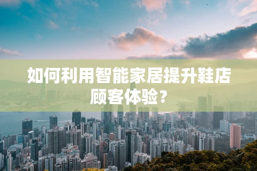 如何利用智能家居提升鞋店顾客体验？