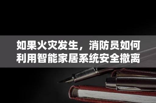 如果火灾发生，消防员如何利用智能家居系统安全撤离？