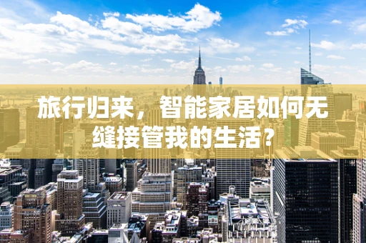 旅行归来，智能家居如何无缝接管我的生活？