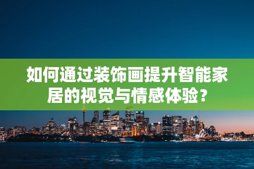 如何通过装饰画提升智能家居的视觉与情感体验？