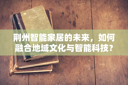 荆州智能家居的未来，如何融合地域文化与智能科技？