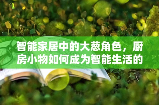 智能家居中的大葱角色，厨房小物如何成为智能生活的新宠？