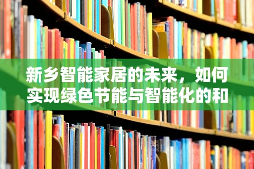 新乡智能家居的未来，如何实现绿色节能与智能化的和谐共生？