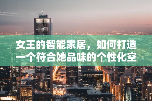 女王的智能家居，如何打造一个符合她品味的个性化空间？