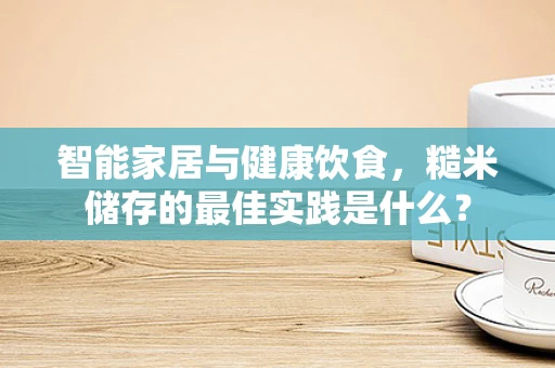 智能家居与健康饮食，糙米储存的最佳实践是什么？