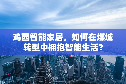 鸡西智能家居，如何在煤城转型中拥抱智能生活？