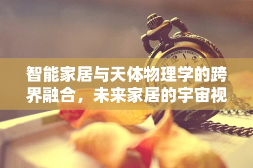 智能家居与天体物理学的跨界融合，未来家居的宇宙视角