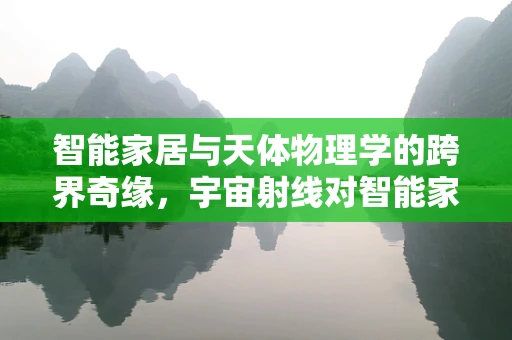 智能家居与天体物理学的跨界奇缘，宇宙射线对智能家居安全的影响