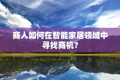 商人如何在智能家居领域中寻找商机？