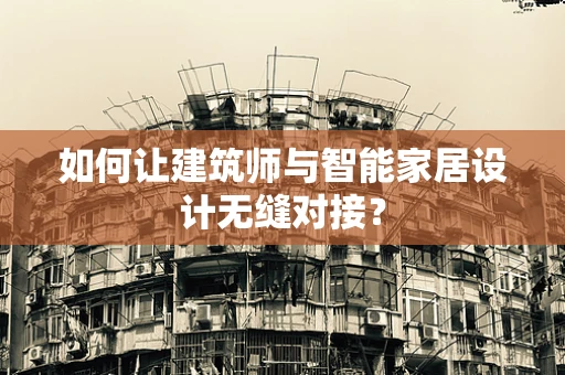 如何让建筑师与智能家居设计无缝对接？