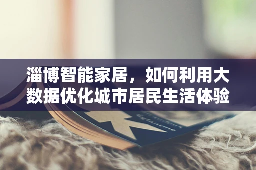 淄博智能家居，如何利用大数据优化城市居民生活体验？