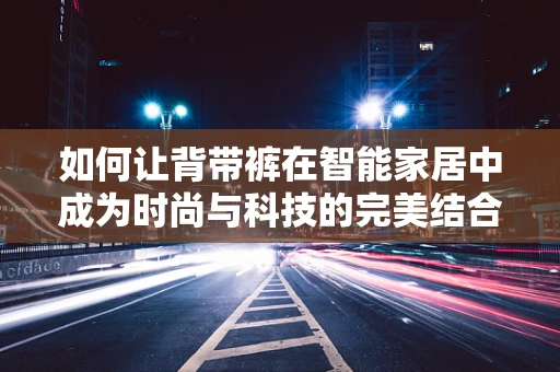如何让背带裤在智能家居中成为时尚与科技的完美结合？