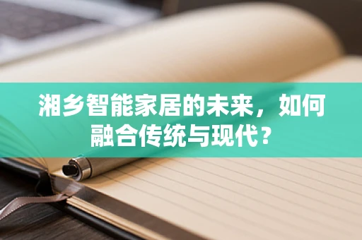 湘乡智能家居的未来，如何融合传统与现代？