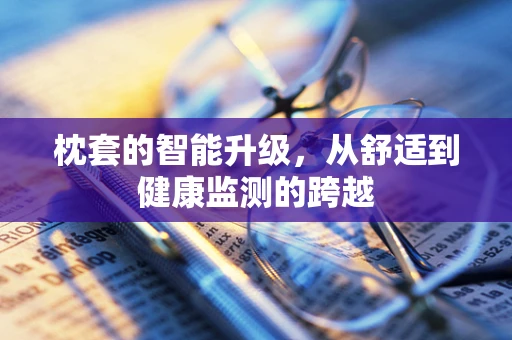 枕套的智能升级，从舒适到健康监测的跨越