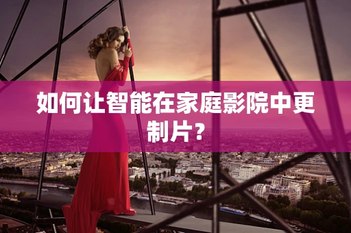 如何让智能在家庭影院中更制片？