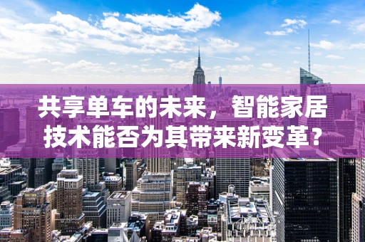 共享单车的未来，智能家居技术能否为其带来新变革？