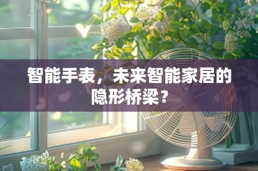 智能手表，未来智能家居的隐形桥梁？