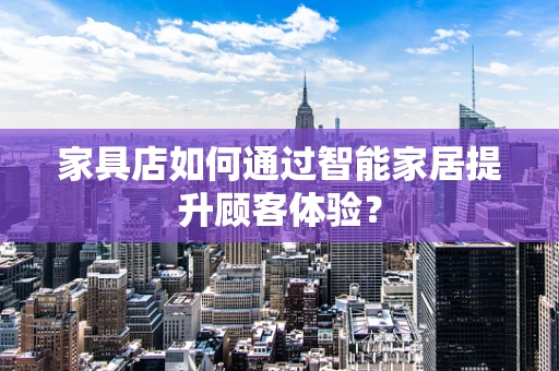 家具店如何通过智能家居提升顾客体验？
