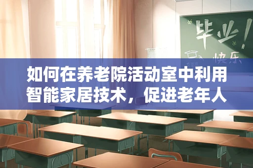 如何在养老院活动室中利用智能家居技术，促进老年人社交与健康？