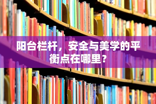 阳台栏杆，安全与美学的平衡点在哪里？