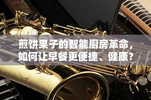 煎饼果子的智能厨房革命，如何让早餐更便捷、健康？