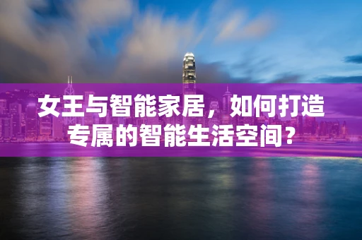 女王与智能家居，如何打造专属的智能生活空间？
