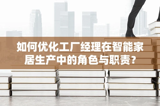 如何优化工厂经理在智能家居生产中的角色与职责？