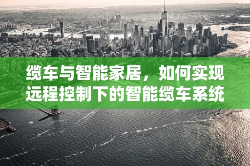 缆车与智能家居，如何实现远程控制下的智能缆车系统？